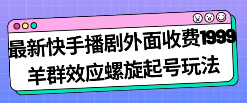 最新快手播剧外面收费1999羊群效应螺旋起号玩法配合流量日入几百完全不是问题-杨大侠副业网