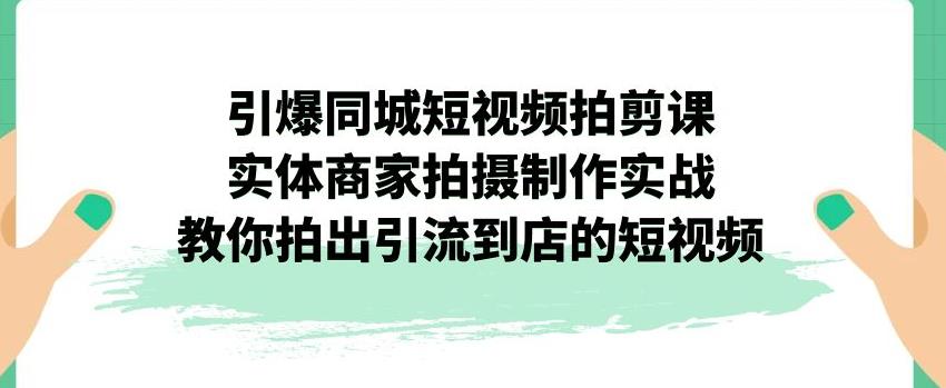 引爆同城短视频拍剪课，实体商家拍摄制作实战，教你拍出引流到店的短视频-杨大侠副业网