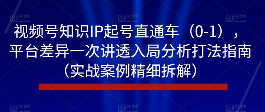 视频号知识IP起号直通车（0-1），平台差异一次讲透入局分析打法指南（实战案例精细拆解）-杨大侠副业网