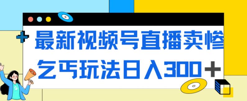 最新视频号直播卖惨乞讨玩法，流量嘎嘎滴，轻松日入300+-杨大侠副业网