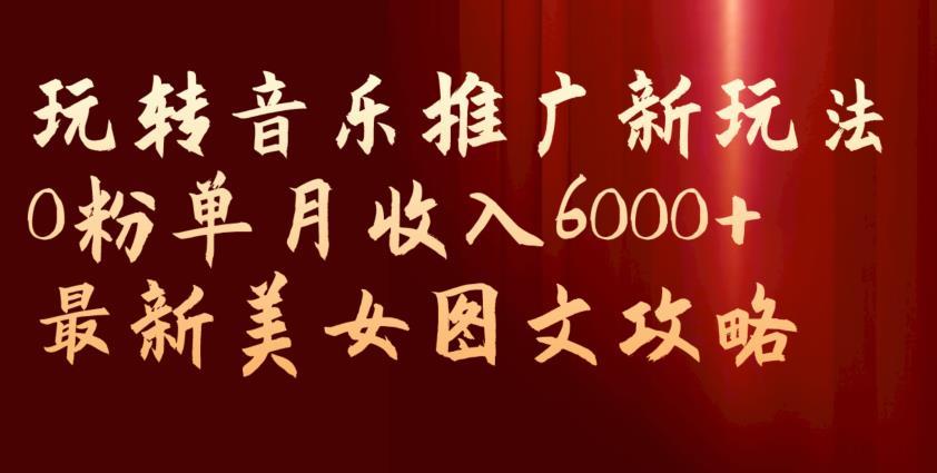 玩转音乐推广新玩法，0粉单月收入6000+，最新美女图文攻略【揭秘】-杨大侠副业网