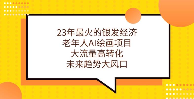 23年最火的银发经济，老年人AI绘画项目，大流量高转化，未来趋势大风口【揭秘】-杨大侠副业网