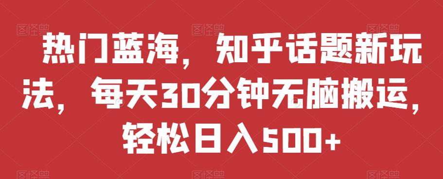 热门蓝海，知乎话题新玩法，每天30分钟无脑搬运，轻松日入500+【揭秘】-杨大侠副业网