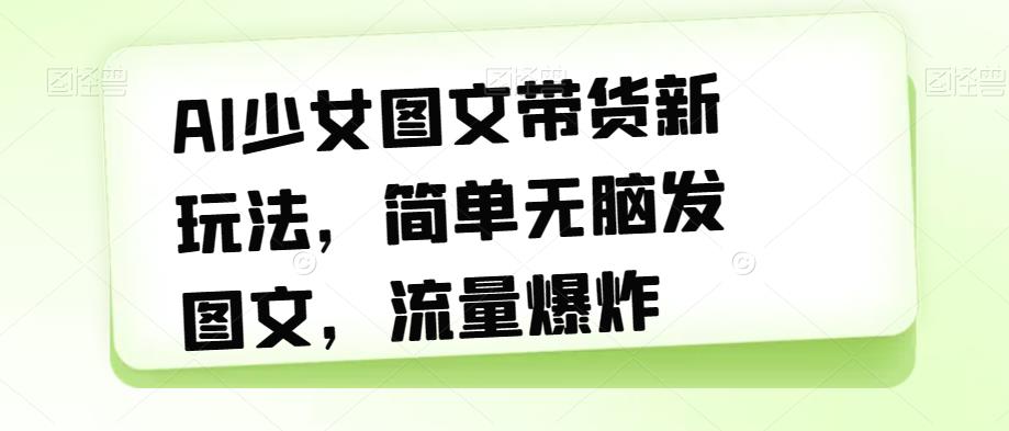 AI少女图文带货新玩法，简单无脑发图文，流量爆炸【揭秘】-杨大侠副业网