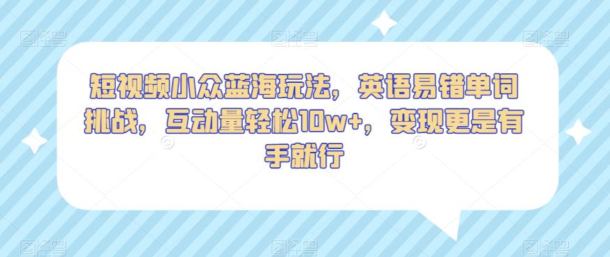 短视频小众蓝海玩法，英语易错单词挑战，互动量轻松10w+，变现更是有手就行【揭秘】-杨大侠副业网