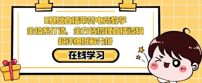 零基础直播带货电商教学，全方位梳理直播逻辑，超详细拆解分析-杨大侠副业网