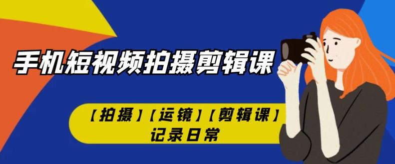 手机短视频-拍摄剪辑课【拍摄】【运镜】【剪辑课】记录日常-杨大侠副业网