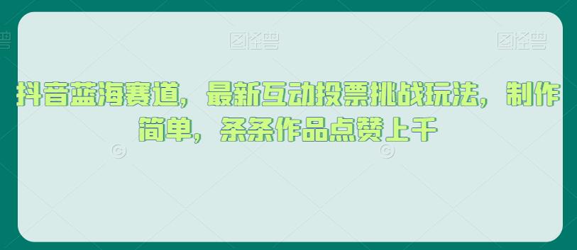 抖音蓝海赛道，最新互动投票挑战玩法，制作简单，条条作品点赞上千【揭秘】-杨大侠副业网