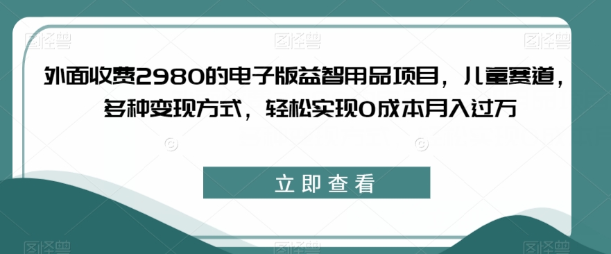 外面收费2980的电子版益智用品项目，儿童赛道，多种变现方式，轻松实现0成本月入过万【揭秘】-杨大侠副业网