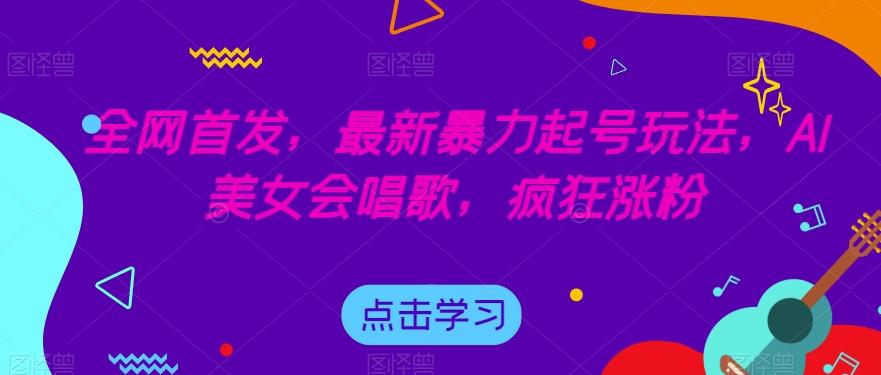 全网首发，最新暴力起号玩法，AI美女会唱歌，疯狂涨粉【揭秘】-杨大侠副业网