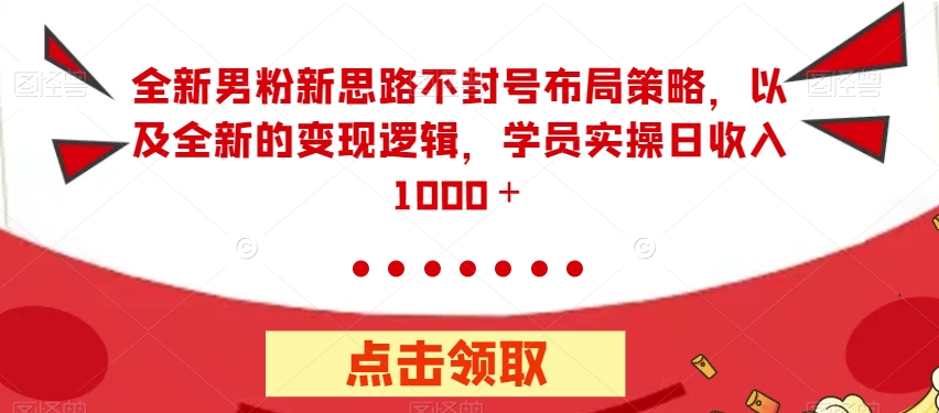 全新男粉新思路不封号布局策略，以及全新的变现逻辑，实操日收入1000＋【揭秘】-杨大侠副业网