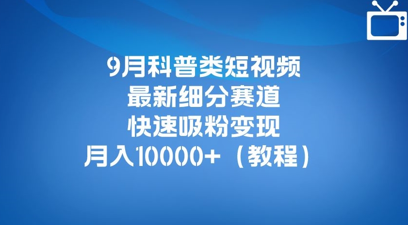 9月科普类短视频最新细分赛道，快速吸粉变现，月入10000+（详细教程）-杨大侠副业网