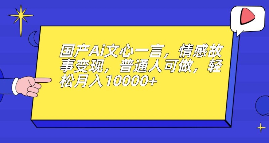 国产Ai文心一言，情感故事变现，普通人可做，轻松月入10000+【揭秘】-杨大侠副业网