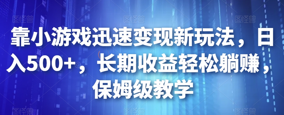 靠小游戏迅速变现新玩法，日入500+，长期收益轻松躺赚，保姆级教学【揭秘】-杨大侠副业网