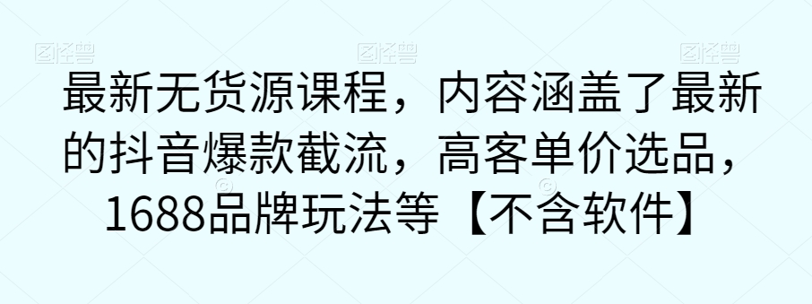 最新无货源课程，内容涵盖了最新的抖音爆款截流，高客单价选品，1688品牌玩法等【不含软件】-杨大侠副业网