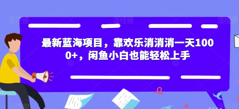 最新蓝海项目，靠欢乐消消消一天1000+，闲鱼小白也能轻松上手【揭秘】-杨大侠副业网