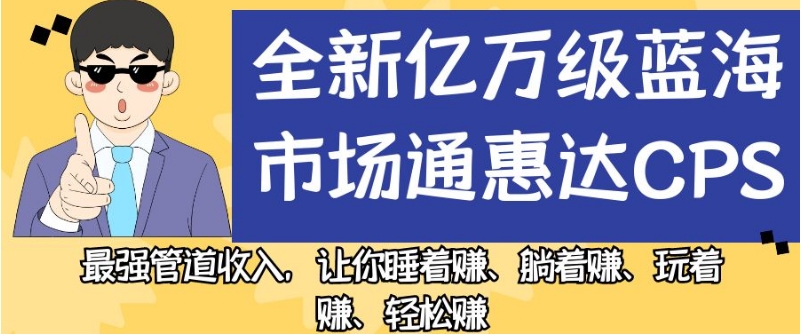 全新亿万级蓝海市场通惠达cps，最强管道收入，让你睡着赚、躺着赚、玩着赚、轻松赚【揭秘】-杨大侠副业网