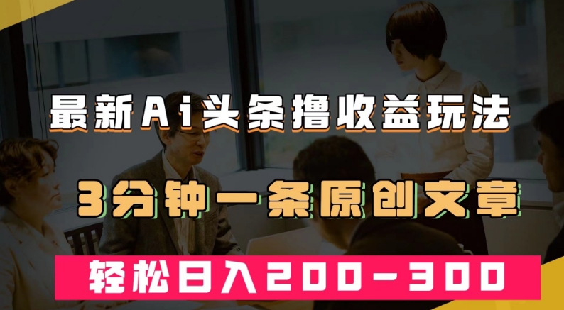 最新AI头条撸收益热门领域玩法，3分钟一条原创文章，轻松日入200-300＋-杨大侠副业网