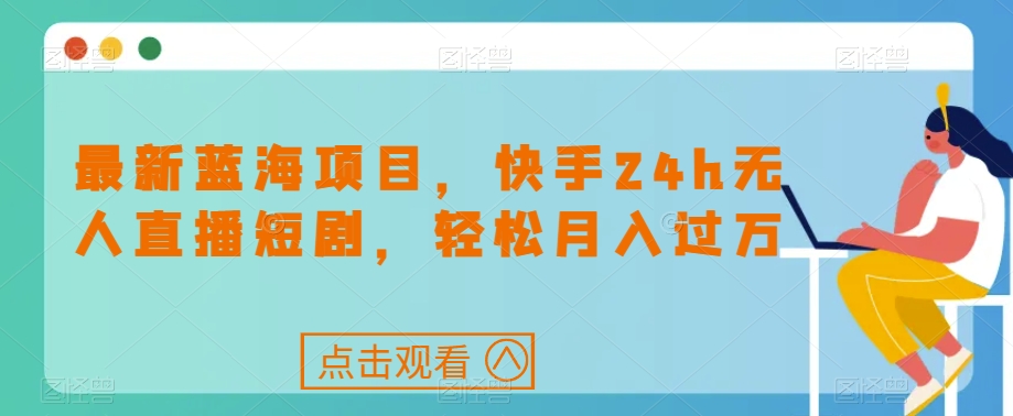 最新蓝海项目，快手24h无人直播短剧，轻松月入过万【揭秘】-杨大侠副业网