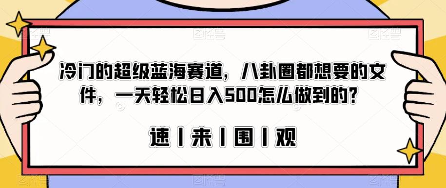 冷门的超级蓝海赛道，八卦圈都想要的文件，一天轻松日入500怎么做到的？【揭秘】-杨大侠副业网