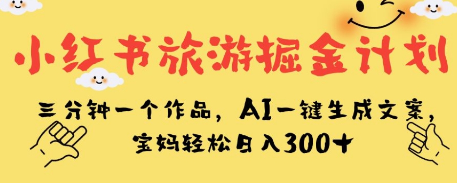 小红书旅游掘金计划，三分钟一个作品，AI一键生成文案，宝妈轻松日入300+【揭秘】-杨大侠副业网