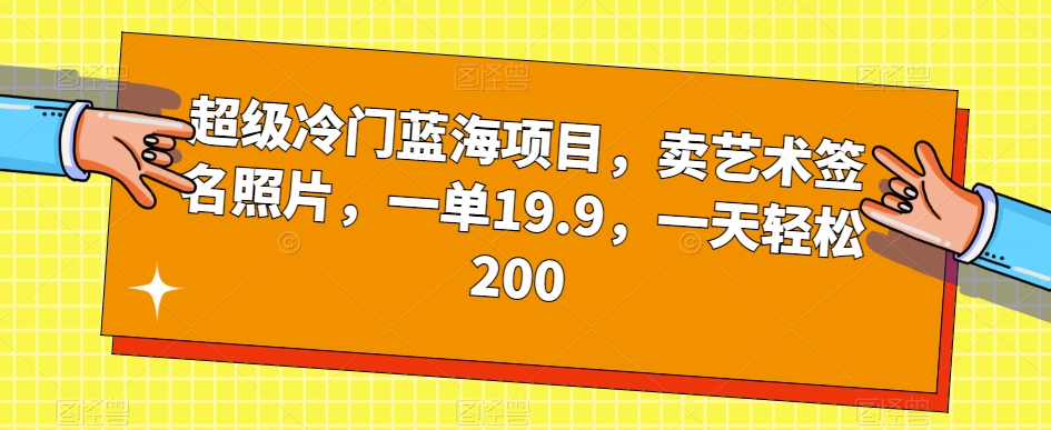 超级冷门蓝海项目，卖艺术签名照片，一单19.9，一天轻松200-杨大侠副业网