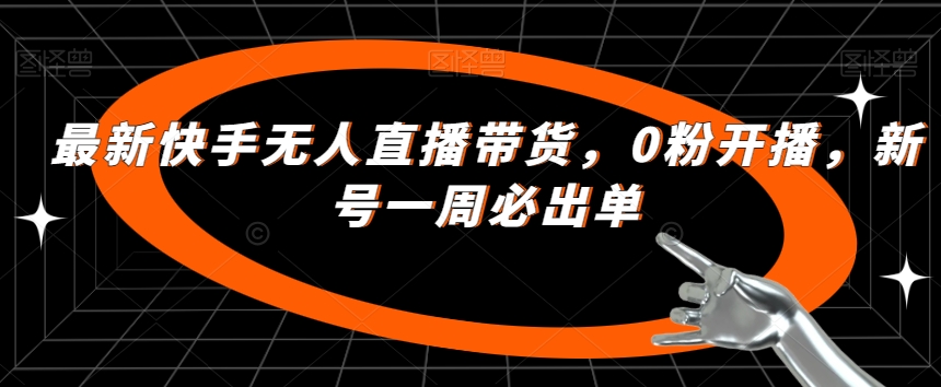 最新快手无人直播带货，0粉开播，新号一周必出单-杨大侠副业网