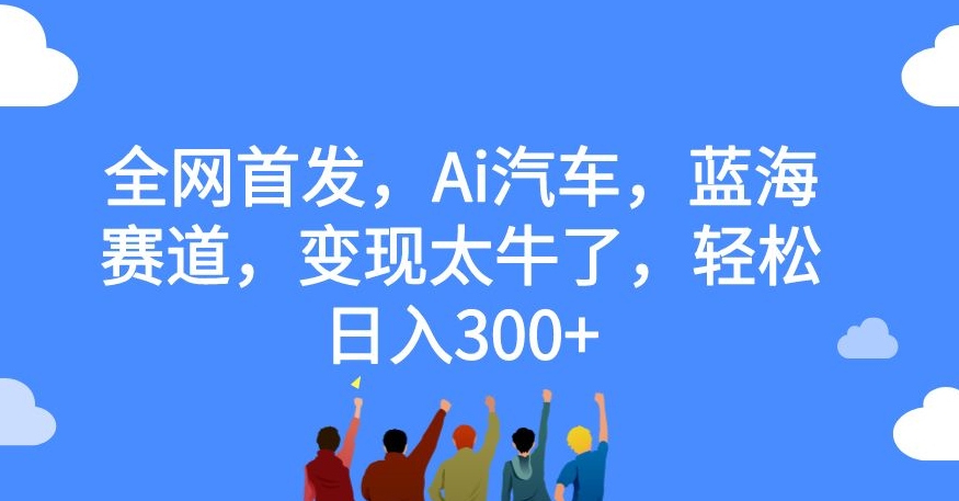 全网首发，Ai汽车，蓝海赛道，变现太牛了，轻松日入300+【揭秘】-杨大侠副业网