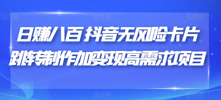 日赚八百抖音无风险卡片跳转制作加变现高需求项目【揭秘】-杨大侠副业网