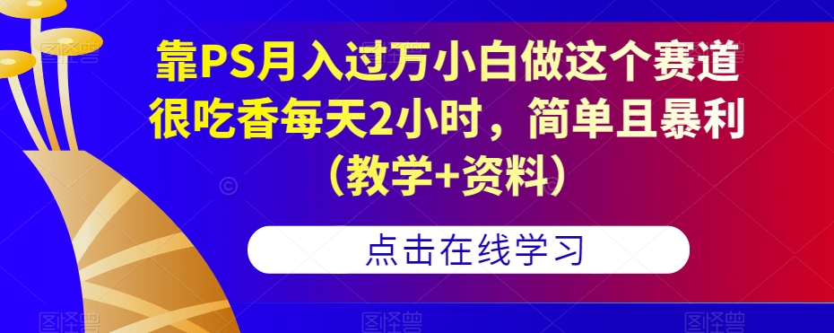 靠PS月入过万小白做这个赛道很吃香每天2小时，简单且暴利（教学+资料）-杨大侠副业网