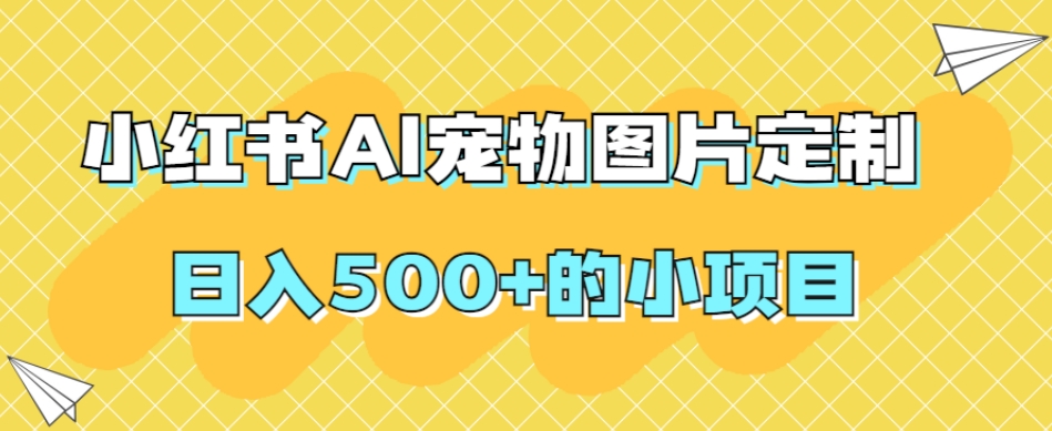 小红书AI宠物图片定制，日入500+的小项目-杨大侠副业网