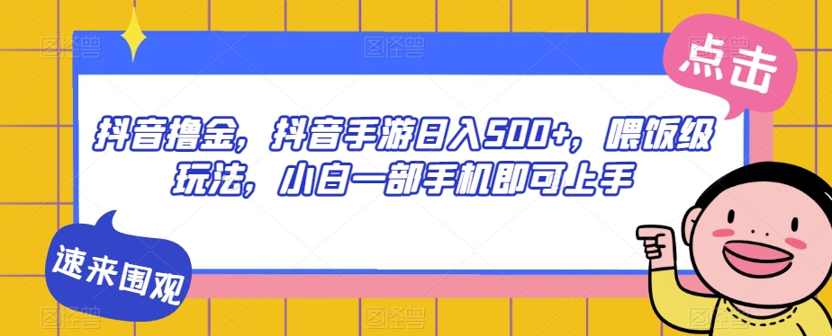 抖音撸金，抖音手游日入500+，喂饭级玩法，小白一部手机即可上手【揭秘】-杨大侠副业网