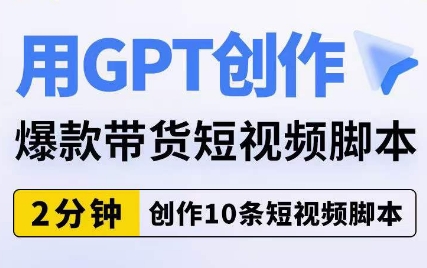 用GPT创作爆款带货短视频脚本，2分钟创作10条短视频脚本-杨大侠副业网