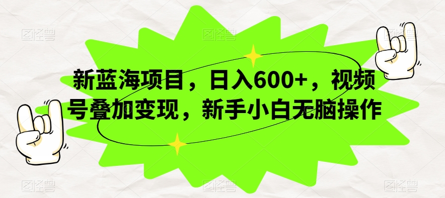 新蓝海项目，日入600+，视频号叠加变现，新手小白无脑操作【揭秘】-杨大侠副业网