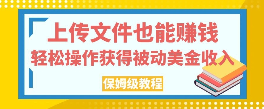 上传文件也能赚钱，轻松操作获得被动美金收入，保姆级教程【揭秘】-杨大侠副业网