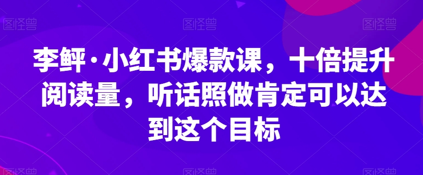 李鲆·小红书爆款课，十倍提升阅读量，听话照做肯定可以达到这个目标-杨大侠副业网