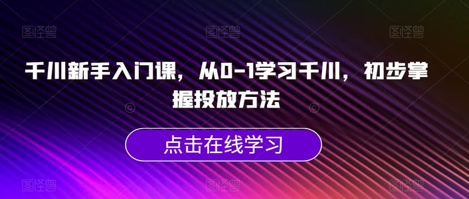 千川新手入门课，从0-1学习千川，初步掌握投放方法-杨大侠副业网