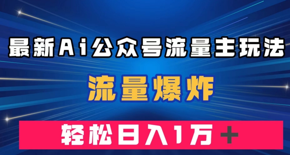 最新AI公众号流量主玩法，流量爆炸，轻松月入一万＋【揭秘】-杨大侠副业网