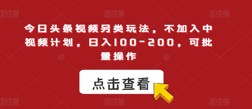 今日头条视频另类玩法，不加入中视频计划，日入100-200，可批量操作【揭秘】-杨大侠副业网