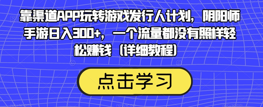 靠渠道APP玩转游戏发行人计划，阴阳师手游日入300+，一个流量都没有照样轻松赚钱（详细教程）-杨大侠副业网