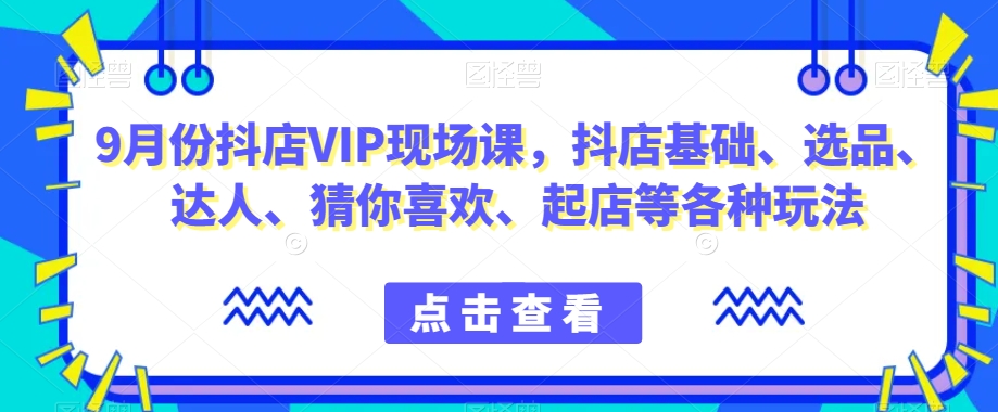 9月份抖店VIP现场课，抖音小店基础、选品、达人、猜你喜欢、起店等各种玩法-杨大侠副业网