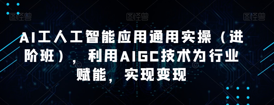 AI工人工智能应用通用实操（进阶班），利用AIGC技术为行业赋能，实现变现-杨大侠副业网