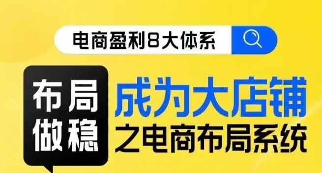 八大体系布局篇·布局做稳，成为大店的电商布局线上课-杨大侠副业网