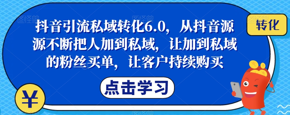 抖音引流私域转化6.0，从抖音源源不断把人加到私域，让加到私域的粉丝买单，让客户持续购买-杨大侠副业网