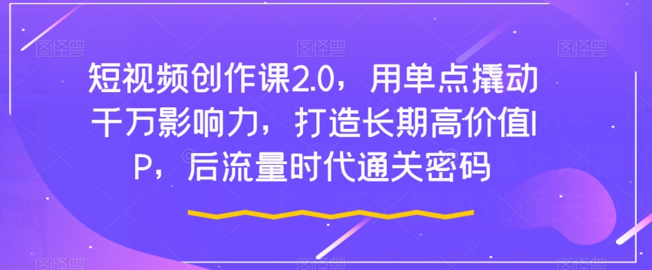 短视频创作课2.0，用单点撬动千万影响力，打造长期高价值IP，后流量时代通关密码-杨大侠副业网