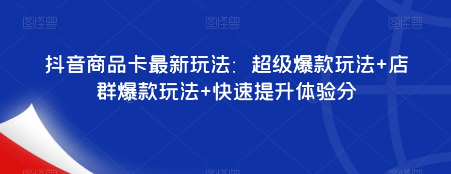 抖音商品卡最新玩法：超级爆款玩法+店群爆款玩法+快速提升体验分-杨大侠副业网