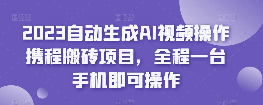 2023自动生成AI视频操作携程搬砖项目，全程一台手机即可操作-杨大侠副业网