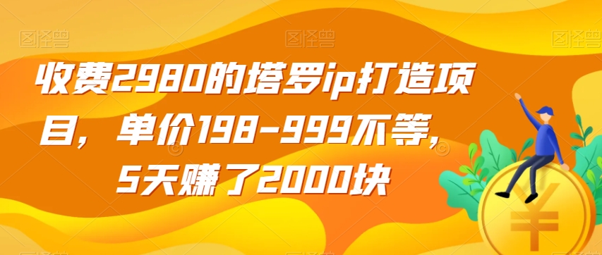 收费2980的塔罗ip打造项目，单价198-999不等，5天赚了2000块【揭秘】-杨大侠副业网