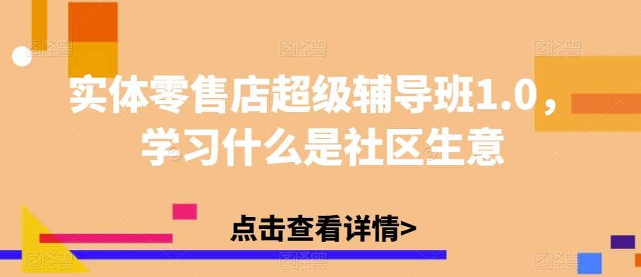 实体零售店超级辅导班1.0，学习什么是社区生意-杨大侠副业网