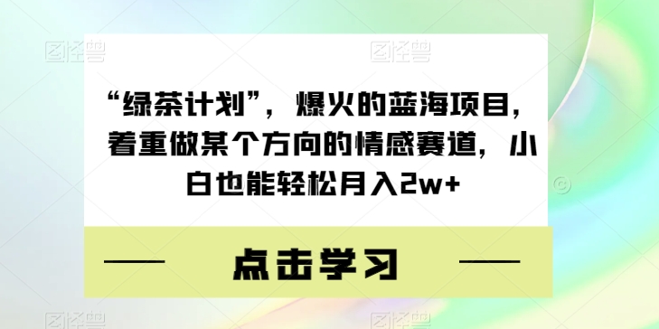 “绿茶计划”，爆火的蓝海项目，着重做某个方向的情感赛道，小白也能轻松月入2w+【揭秘】-杨大侠副业网